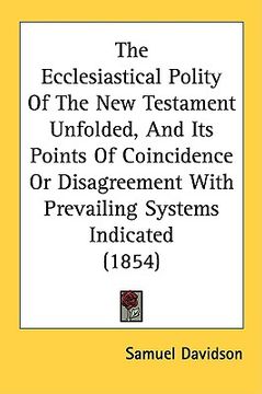 portada the ecclesiastical polity of the new testament unfolded, and its points of coincidence or disagreement with prevailing systems indicated (1854) (en Inglés)