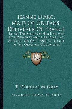 portada jeanne d'arc, maid of orleans, deliverer of france: being the story of her life, her achievements and her death as attested on oath and set forth in t