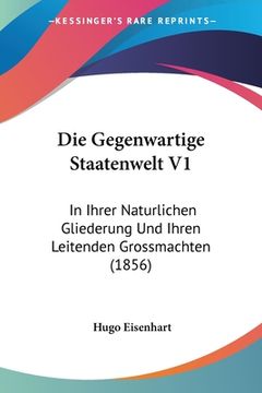 portada Die Gegenwartige Staatenwelt V1: In Ihrer Naturlichen Gliederung Und Ihren Leitenden Grossmachten (1856) (in German)