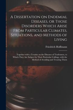portada A Dissertation on Endemial Diseases, or Those Disorders Which Arise From Particular Climates, Situations, and Methods of Living: Together With a Treat (en Inglés)