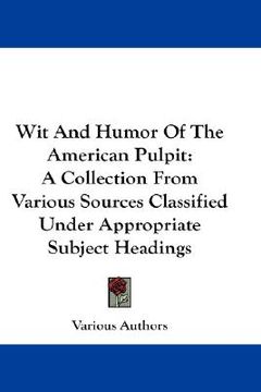 portada wit and humor of the american pulpit: a collection from various sources classified under appropriate subject headings (en Inglés)