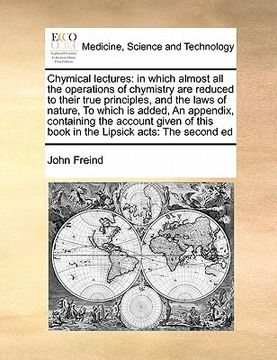 portada chymical lectures: in which almost all the operations of chymistry are reduced to their true principles, and the laws of nature, to which