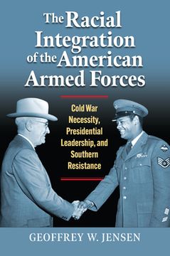 portada The Racial Integration of the American Armed Forces: Cold War Necessity, Presidential Leadership, and Southern Resistance (en Inglés)