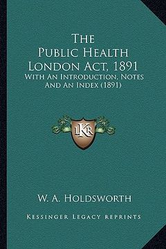 portada the public health london act, 1891 the public health london act, 1891: with an introduction, notes and an index (1891) with an introduction, notes and