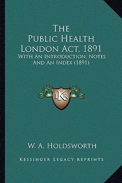 portada the public health london act, 1891 the public health london act, 1891: with an introduction, notes and an index (1891) with an introduction, notes and (en Inglés)