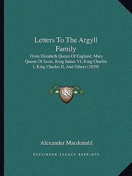 portada letters to the argyll family: from elizabeth queen of england, mary queen of scots, king james vi, king charles i, king charles ii, and others (1839 (en Inglés)