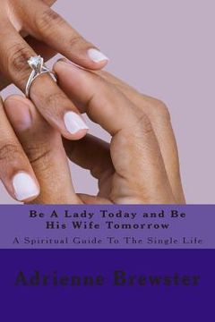 portada Be A Lady Today and Be His Wife Tomorrow: A Spiritual Guide To The Single Life