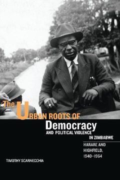 portada The Urban Roots of Democracy and Political Violence in Zimbabwe: Harare and Highfield, 1940-1964 (Rochester Studies in African History and the Diaspora, 35) (en Inglés)