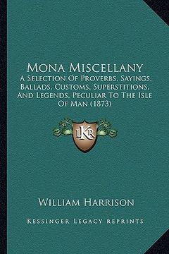 portada mona miscellany: a selection of proverbs, sayings, ballads, customs, superstitions, and legends, peculiar to the isle of man (1873) (en Inglés)