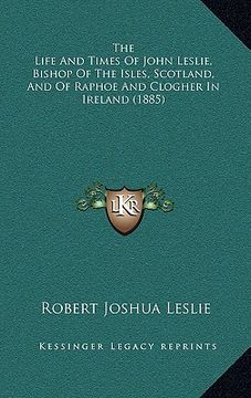 portada the life and times of john leslie, bishop of the isles, scotland, and of raphoe and clogher in ireland (1885) (en Inglés)