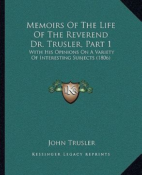 portada memoirs of the life of the reverend dr. trusler, part 1: with his opinions on a variety of interesting subjects (1806) (en Inglés)