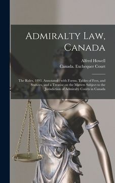 portada Admiralty Law, Canada [microform]: the Rules, 1893, Annotated: With Forms, Tables of Fees, and Statutes, and a Treatise on the Matters Subject to the (en Inglés)