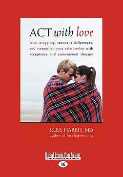 portada act with love: stop struggling, reconcile differences, and strengthen your relationship with acceptance and commitment therapy (large (in English)