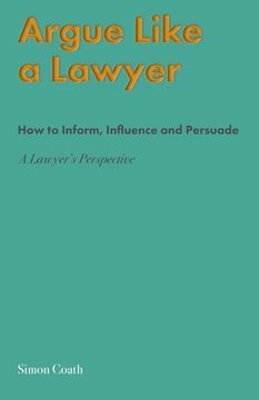 portada Argue Like A Lawyer: How to inform, influence and persuade - a lawyer's perspective (en Inglés)