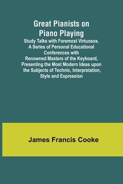portada Great Pianists on Piano Playing; Study Talks with Foremost Virtuosos. A Series of Personal Educational Conferences with Renowned Masters of the Keyboa (en Inglés)
