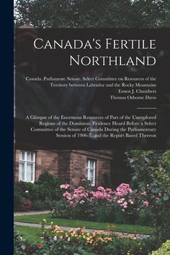 portada Canada's Fertile Northland: a Glimpse of the Enormous Resources of Part of the Unexplored Regions of the Dominion: Evidence Heard Before a Select (in English)