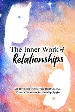 portada The Inner Work of Relationships: An Invitation to Heal Your Inner Child and Create a Conscious Relationship Together (en Inglés)