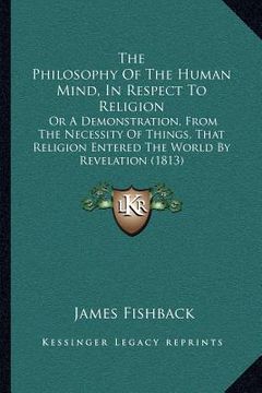 portada the philosophy of the human mind, in respect to religion: or a demonstration, from the necessity of things, that religion entered the world by revelat (in English)