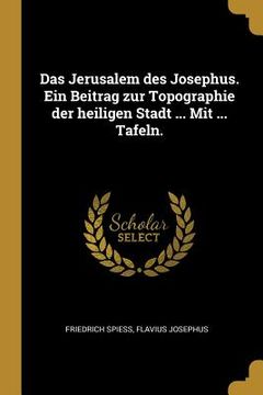 portada Das Jerusalem des Josephus. Ein Beitrag zur Topographie der heiligen Stadt ... Mit ... Tafeln. (en Alemán)