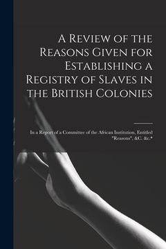 portada A Review of the Reasons Given for Establishing a Registry of Slaves in the British Colonies: in a Report of a Committee of the African Institution, En (en Inglés)