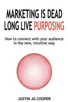 portada Marketing Is Dead. Long Live Purposing.: How to Connect with Your Customers in the New, Intuitive Way. (en Inglés)