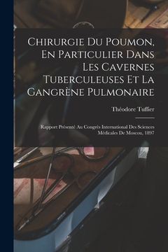 Chirurgie du Poumon, en Particulier Dans les Cavernes Tuberculeuses et la Gangrène Pulmonaire: Rapport Présenté au Congrès International des Sciences Médicales de Moscou, 1897 (en Francés)