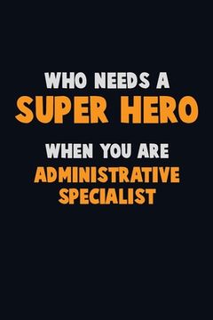 portada Who Need A SUPER HERO, When You Are Administrative Specialist: 6X9 Career Pride 120 pages Writing Notebooks