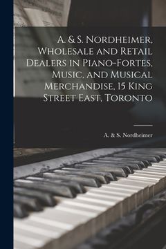 portada A. & S. Nordheimer, Wholesale and Retail Dealers in Piano-fortes, Music, and Musical Merchandise, 15 King Street East, Toronto [microform]
