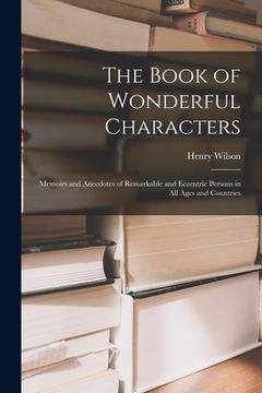 portada The Book of Wonderful Characters: Memoirs and Anecdotes of Remarkable and Eccentric Persons in all Ages and Countries (en Inglés)