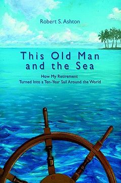 portada this old man and the sea: how my retirement turned into a ten-year sail around the world (en Inglés)