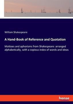 portada A Hand-Book of Reference and Quotation: Mottoes and aphorisms from Shakespeare: arranged alphabetically, with a copious index of words and ideas