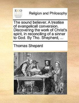 portada the sound believer. a treatise of evangelicall conversion. discovering the work of christ's spirit, in reconciling of a sinner to god. by tho. shepher (en Inglés)