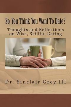portada So, You Think You Want To Date?: Thoughts and Reflections on Wise, Skillful Dating (en Inglés)
