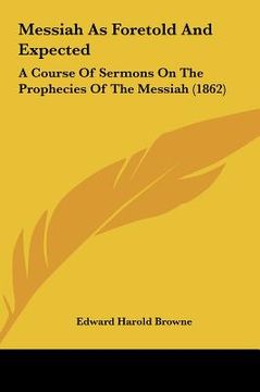 portada messiah as foretold and expected: a course of sermons on the prophecies of the messiah (1862) (en Inglés)