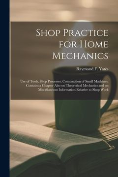 portada Shop Practice for Home Mechanics: Use of Tools, Shop Processes, Construction of Small Machines. Contains a Chapter Also on Theoretical Mechanics and o