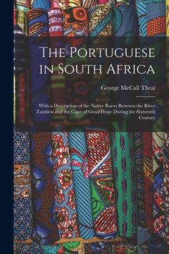 portada The Portuguese in South Africa [microform]: With a Description of the Native Races Between the River Zambesi and the Cape of Good Hope During the Sixt (en Inglés)