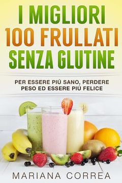 portada I MIGLIORI 100 FRULLATI Senza GLUTINE: Per essere piu sano, perdere peso ed essere piu felice (in Italian)