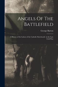 portada Angels Of The Battlefield: a History of the Labors of the Catholic Sisterhoods in the Late Civil War (in English)