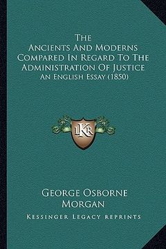 portada the ancients and moderns compared in regard to the administration of justice: an english essay (1850) (in English)