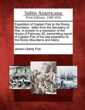 portada expedition of captain fisk to the rocky mountains: letter from the secretary of war, in answer to a resolution of the house of february 26, transmitti (en Inglés)