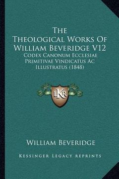 portada the theological works of william beveridge v12: codex canonum ecclesiae primitivae vindicatus ac illustratus (1848) (en Inglés)