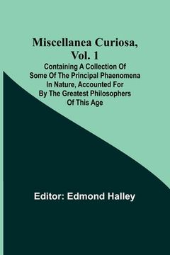 portada Miscellanea Curiosa, Vol. 1; Containing a collection of some of the principal phaenomena in nature, accounted for by the greatest philosophers of this