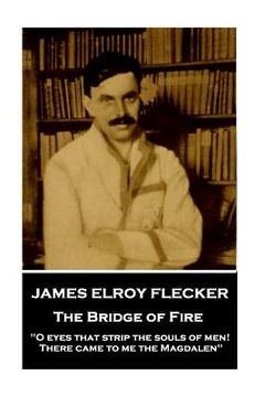 portada James Elroy Flecker - The Bridge of Fire: "O eyes that strip the souls of men! There came to me the Magdalen" (en Inglés)