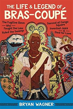 portada The Life and Legend of Bras-Coupé: The Fugitive Slave who Fought the Law, Ruled the Swamp, Danced at Congo Square, Invented Jazz, and Died for Love (en Inglés)