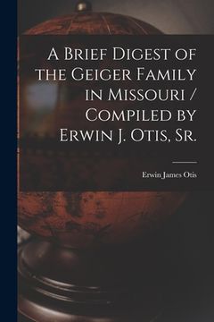 portada A Brief Digest of the Geiger Family in Missouri / Compiled by Erwin J. Otis, Sr. (en Inglés)