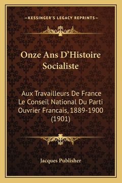portada Onze Ans D'Histoire Socialiste: Aux Travailleurs De France Le Conseil National Du Parti Ouvrier Francais, 1889-1900 (1901) (in French)
