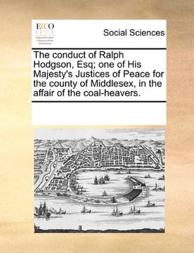 portada the conduct of ralph hodgson, esq; one of his majesty's justices of peace for the county of middlesex, in the affair of the coal-heavers. (en Inglés)