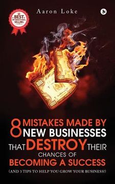 portada 8 Mistakes Made By New Businesses That DESTROY Their Chances Of Becoming A Success.: (And 3 tips to help YOU grow your business!) (en Inglés)