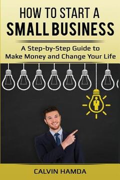 portada How to Start a Small Business: A Step-by-Step Guide to Make Money and Change Your Life (en Inglés)