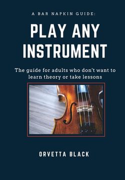 portada A Bar Napkin Guide: Play Any Instrument: The guide for adults who don't want to learn theory or take lessons (en Inglés)